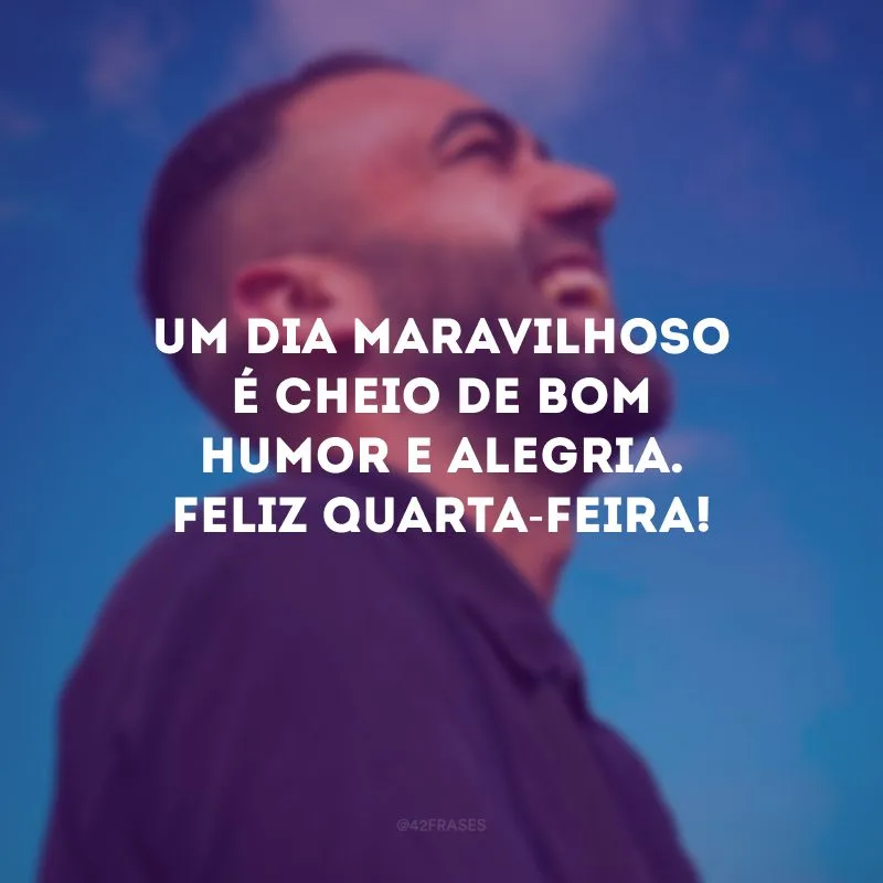 Um dia maravilhoso é cheio de bom humor e alegria. Feliz quarta-feira!