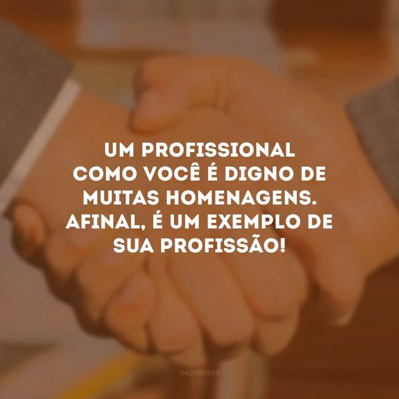 Um profissional como você é digno de muitas homenagens. Afinal, é um exemplo de sua profissão!