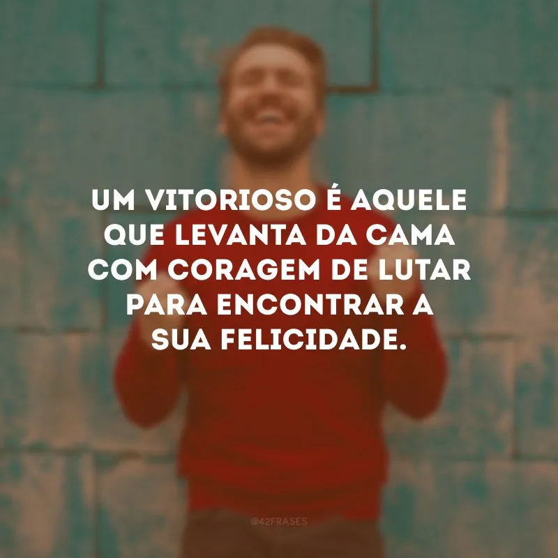 Um vitorioso é aquele que levanta da cama com coragem de lutar para encontrar a sua felicidade.