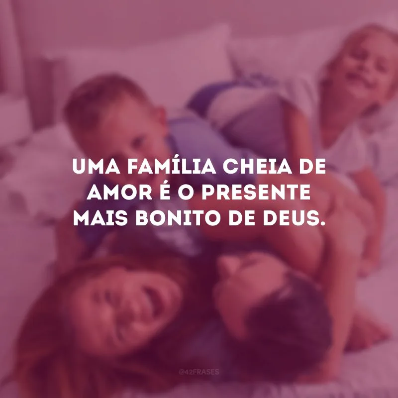 Uma família cheia de amor é o presente mais bonito de Deus.