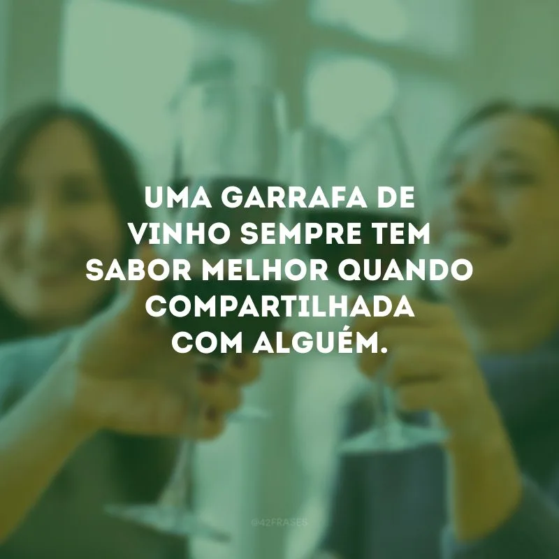 Uma garrafa de vinho sempre tem sabor melhor quando compartilhada com alguém.