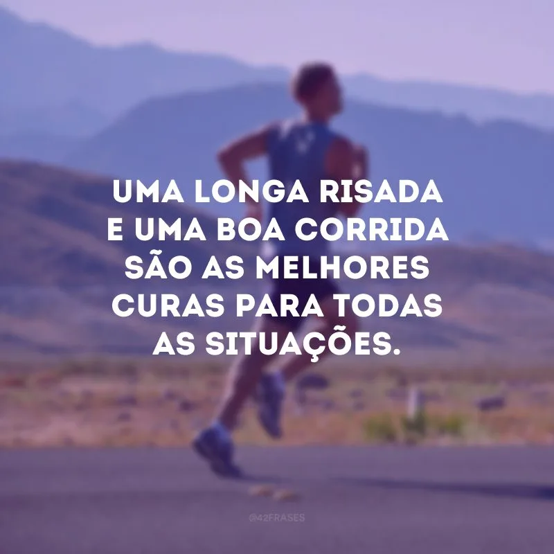 Uma longa risada e uma boa corrida são as melhores curas para todas as situações.
