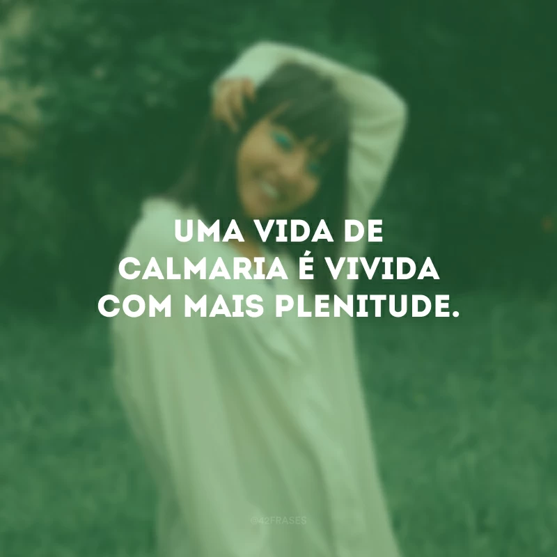 Uma vida de calmaria é vivida com mais plenitude.