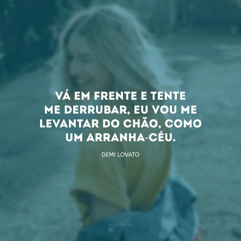 Vá em frente e tente me derrubar, eu vou me levantar do chão, como um arranha-céu.