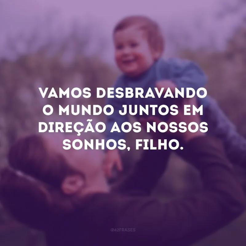 Vamos desbravando o mundo juntos em direção aos nossos sonhos, filho.