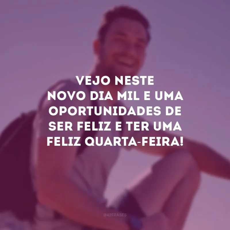 Vejo neste novo dia mil e uma oportunidades de ser feliz e ter uma feliz quarta-feira!