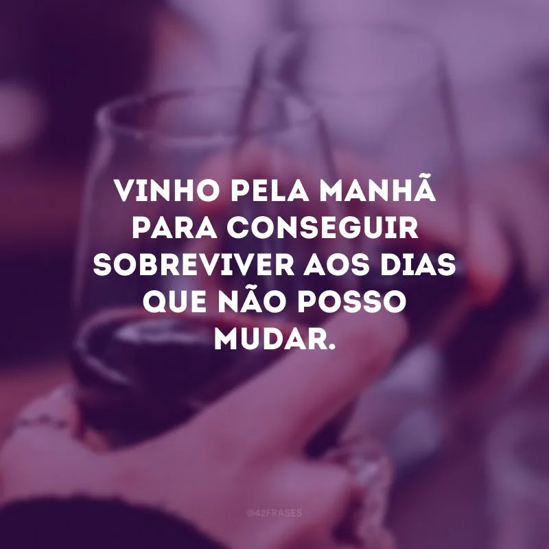 Vinho pela manhã para conseguir sobreviver aos dias que não posso mudar.