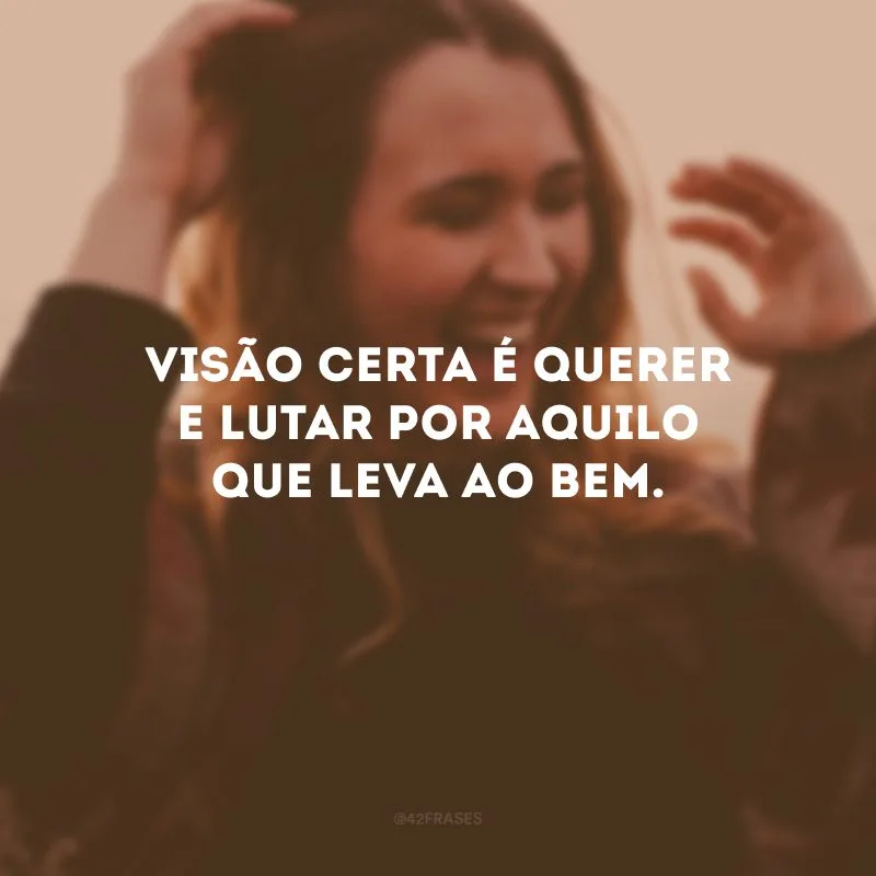 Visão certa é querer e lutar por aquilo que leva ao bem.