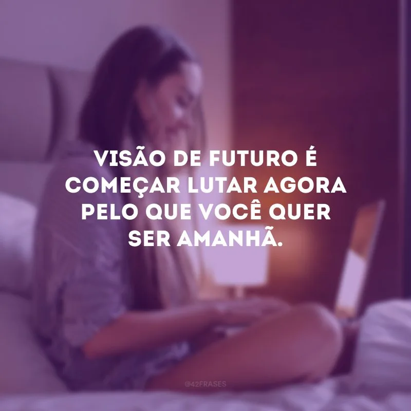 Visão de futuro é começar lutar agora pelo que você quer ser amanhã.
