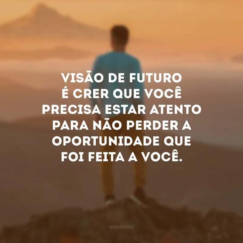 Visão de futuro é crer que você precisa estar atento para não perder a oportunidade que foi feita a você.