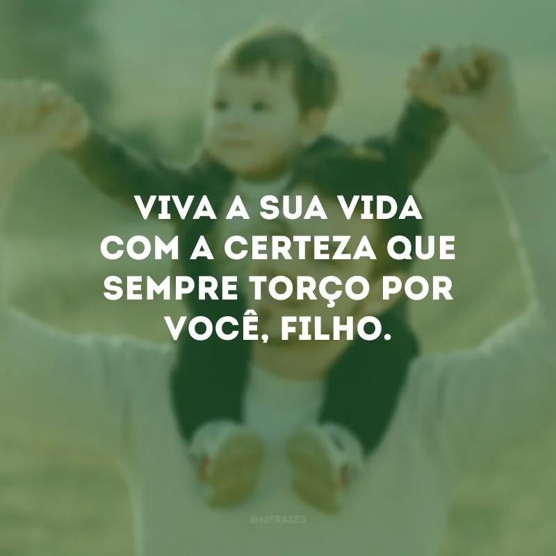 Viva a sua vida com a certeza que sempre torço por você, filho.