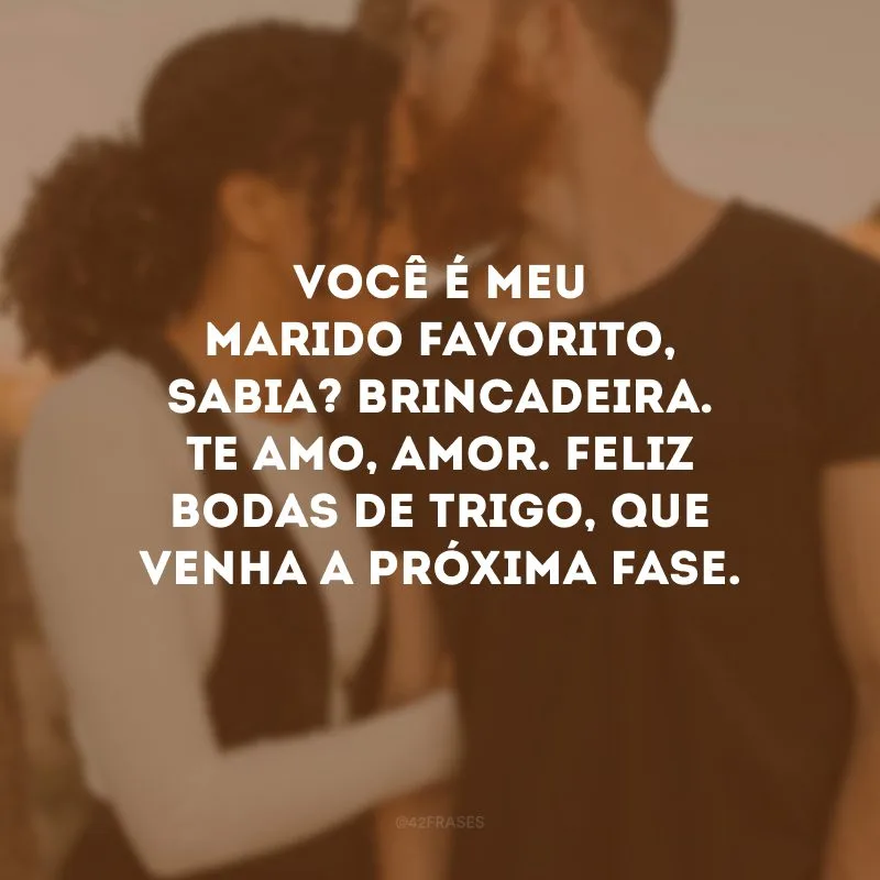 Você é meu marido favorito, sabia? Brincadeira. Te amo, amor. Feliz bodas de trigo, que venha a próxima fase.