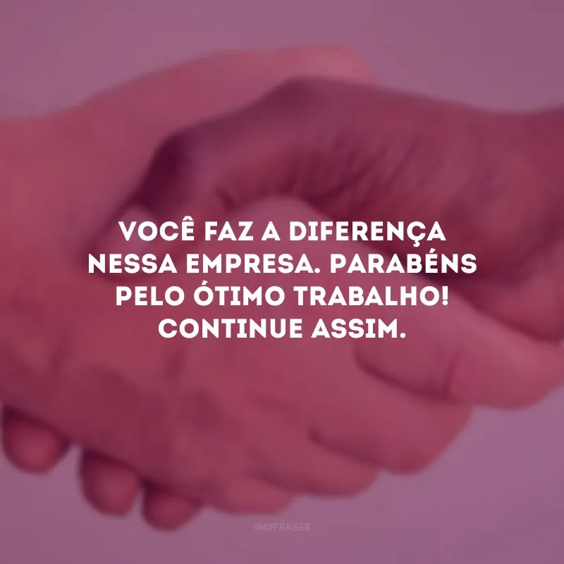 Você faz a diferença nessa empresa. Parabéns pelo ótimo trabalho! Continue assim.