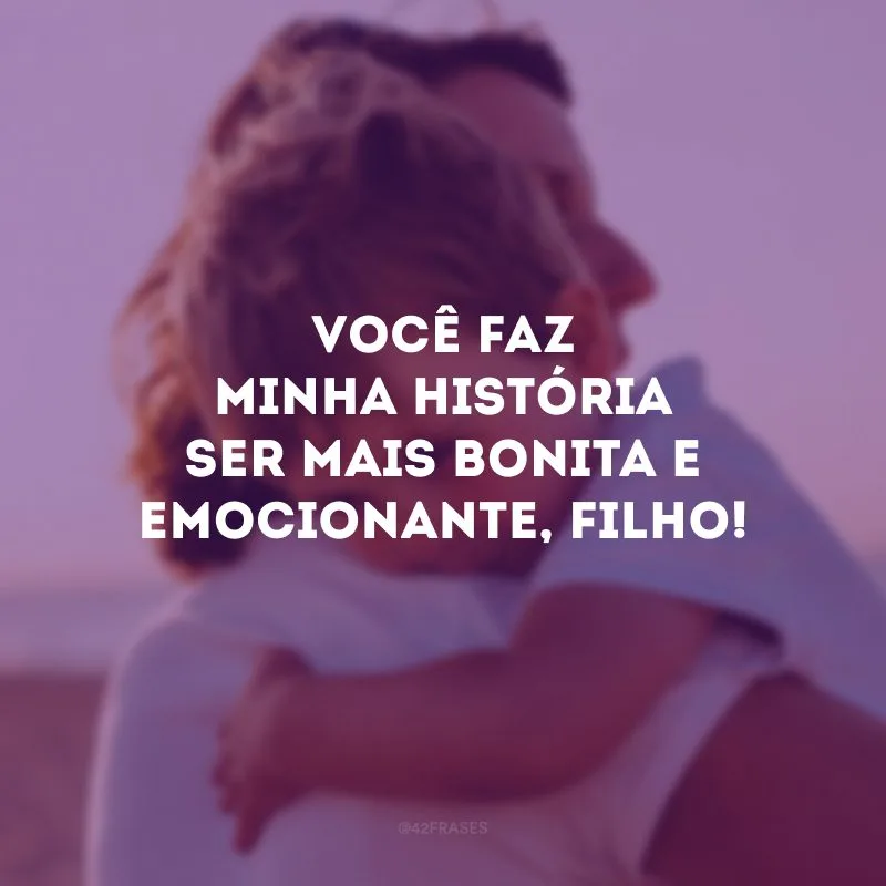 Você faz minha história ser mais bonita e emocionante, filho!