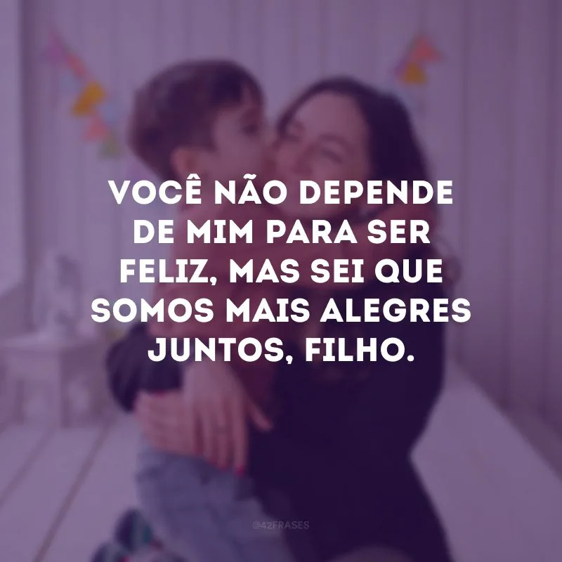 Você não depende de mim para ser feliz, mas sei que somos mais alegres juntos, filho.