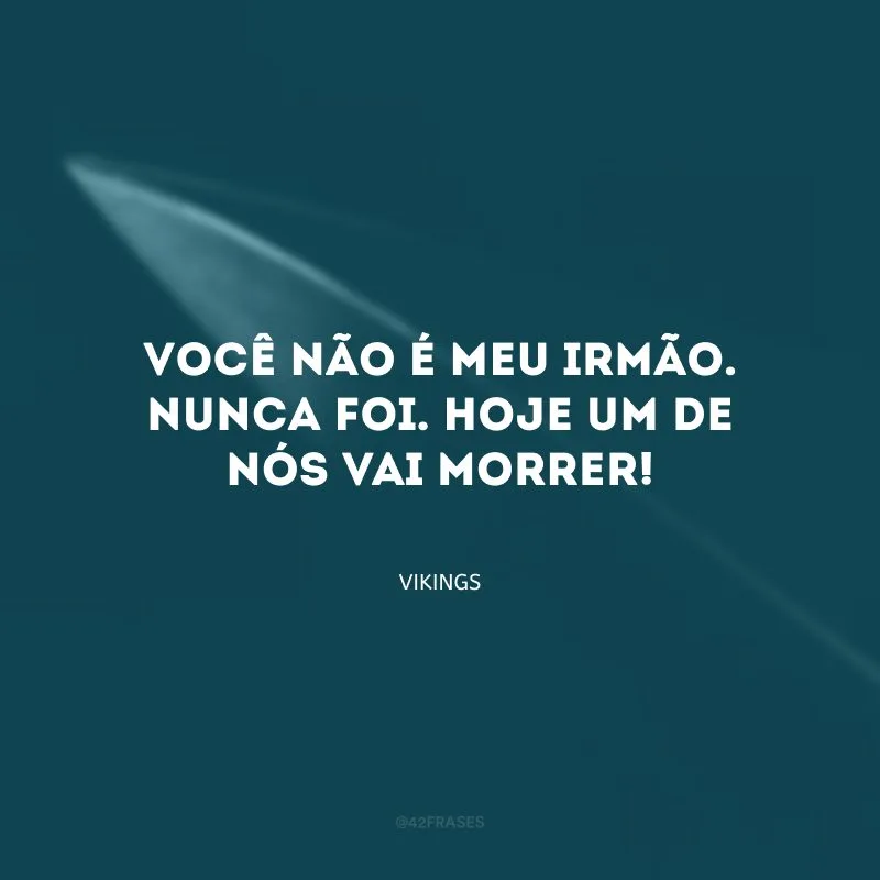 Você não é meu irmão. Nunca foi. Hoje um de nós vai morrer!