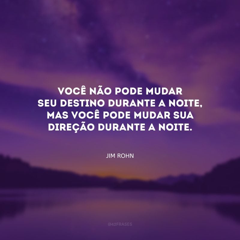 Você não pode mudar seu destino durante a noite, mas você pode mudar sua direção durante a noite.
