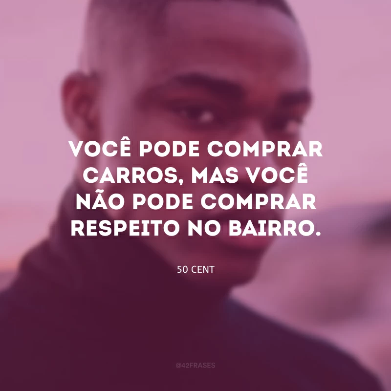 Você pode comprar carros, mas você não pode comprar respeito no bairro.