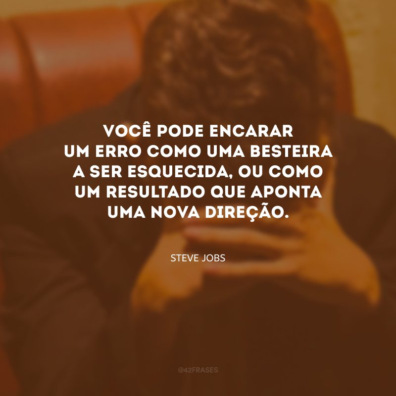 Você pode encarar um erro como uma besteira a ser esquecida, ou como um resultado que aponta uma nova direção.