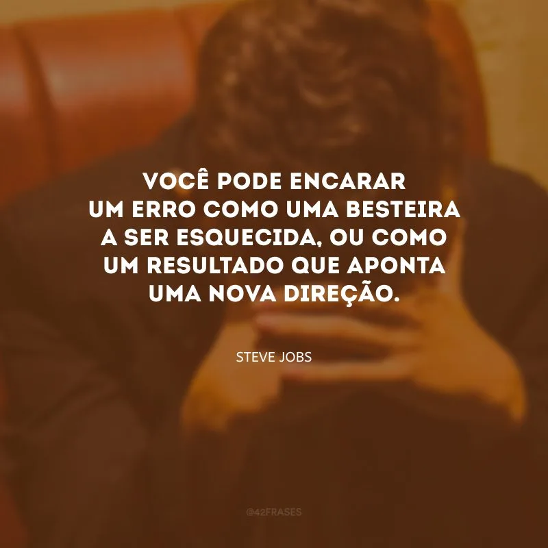 Você pode encarar um erro como uma besteira a ser esquecida, ou como um resultado que aponta uma nova direção.