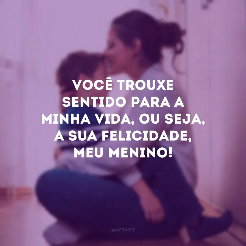 Você trouxe sentido para a minha vida, ou seja, a sua felicidade, meu menino!