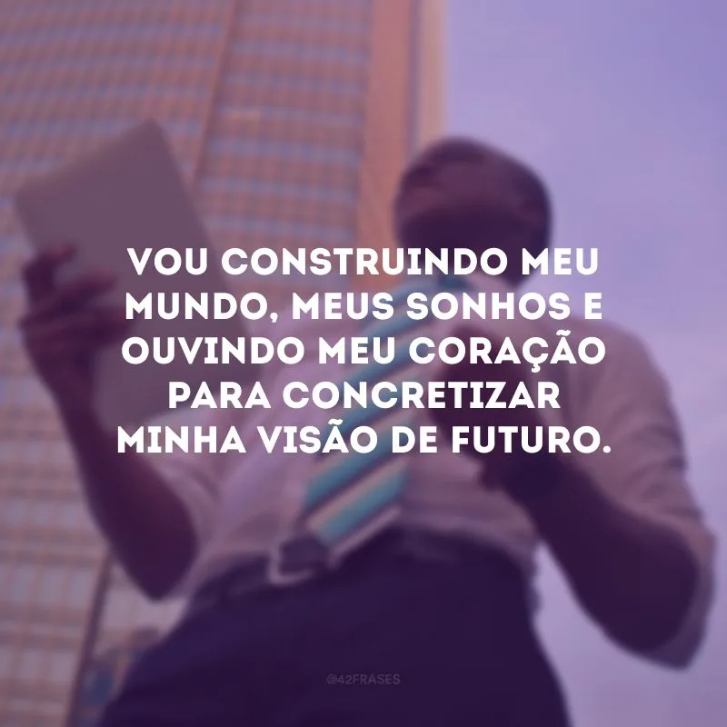 Vou construindo meu mundo, meus sonhos e ouvindo meu coração para concretizar minha visão de futuro.