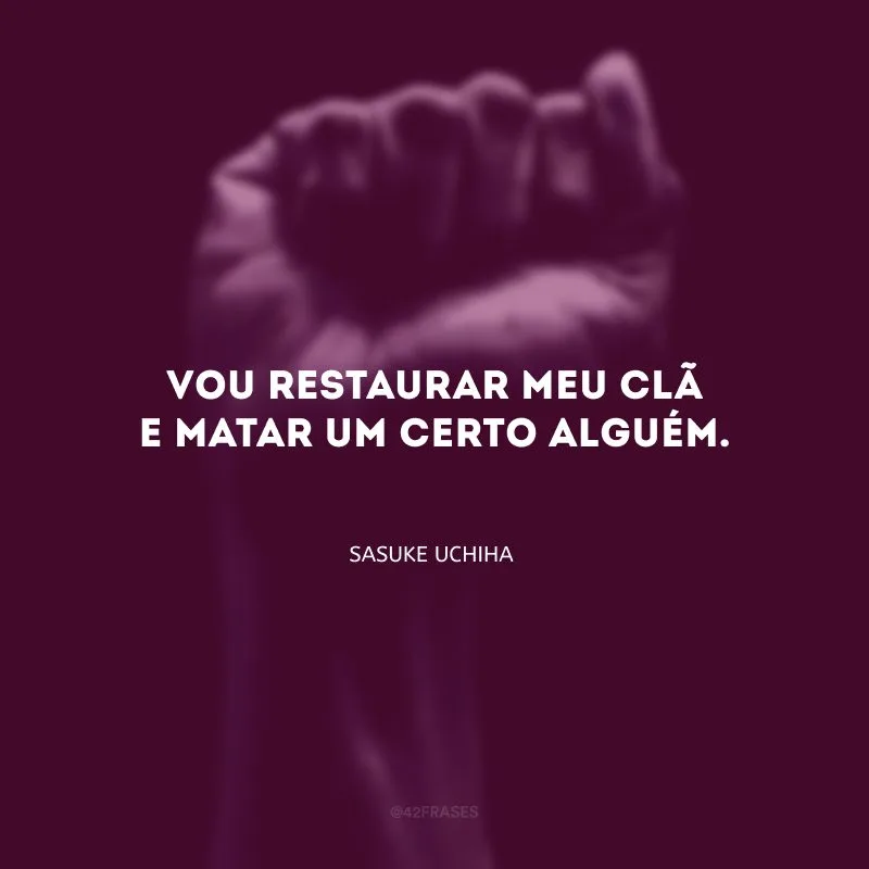 Vou restaurar meu clã e matar um certo alguém.