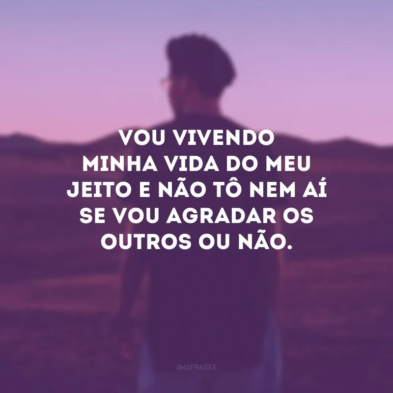 Vou vivendo minha vida do meu jeito e não tô nem aí se vou agradar os outros ou não.