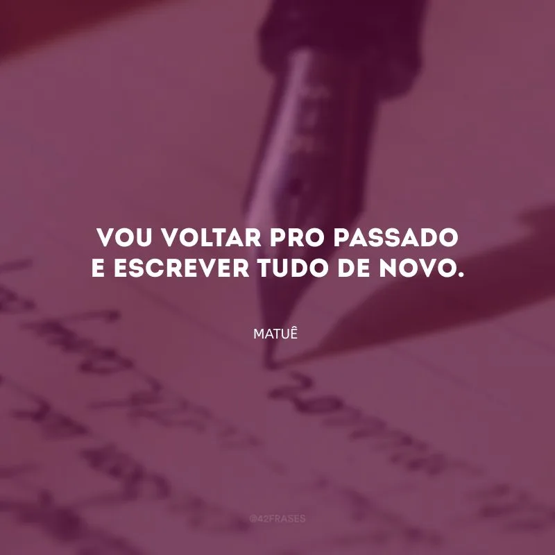 Vou voltar pro passado e escrever tudo de novo.