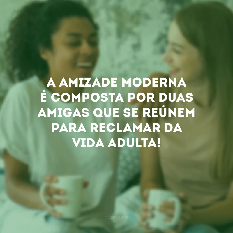 A amizade moderna é composta por duas amigas que se reúnem para reclamar da vida adulta!