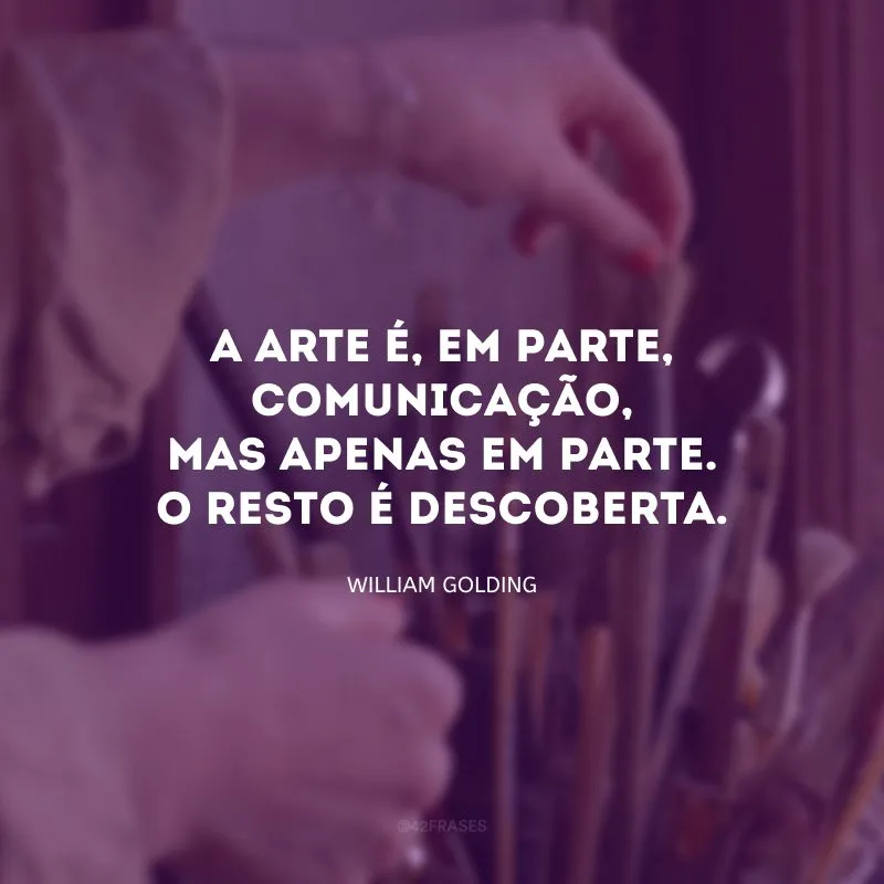 A arte é, em parte, comunicação, mas apenas em parte. O resto é descoberta.