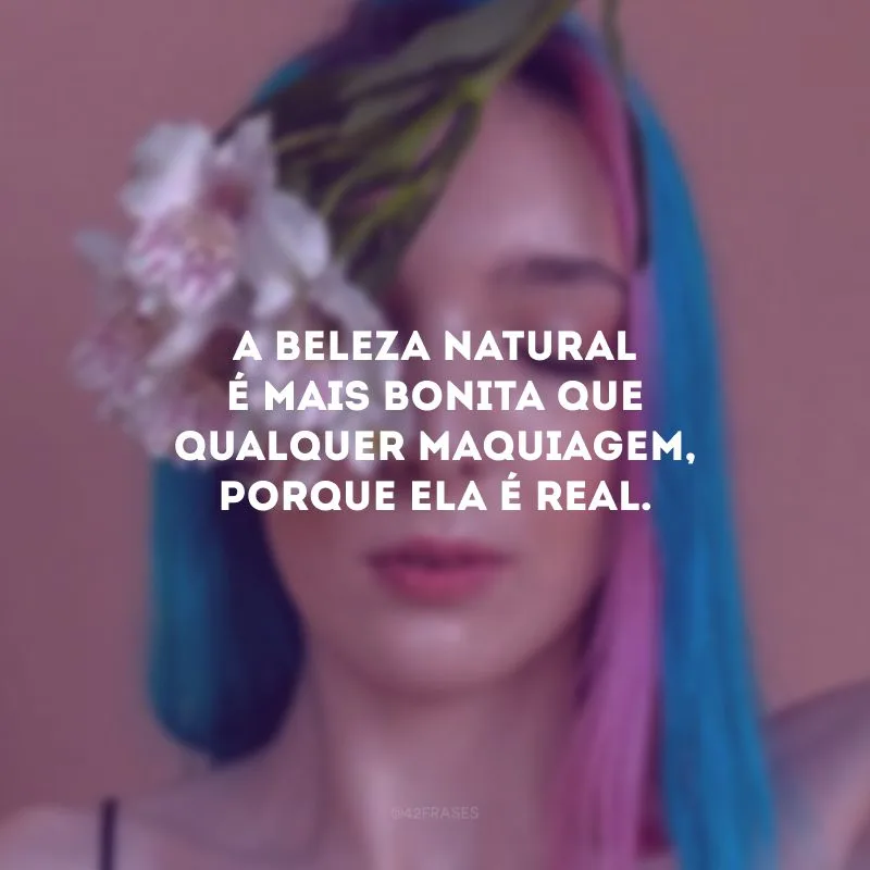 A beleza natural é mais bonita que qualquer maquiagem, porque ela é real.