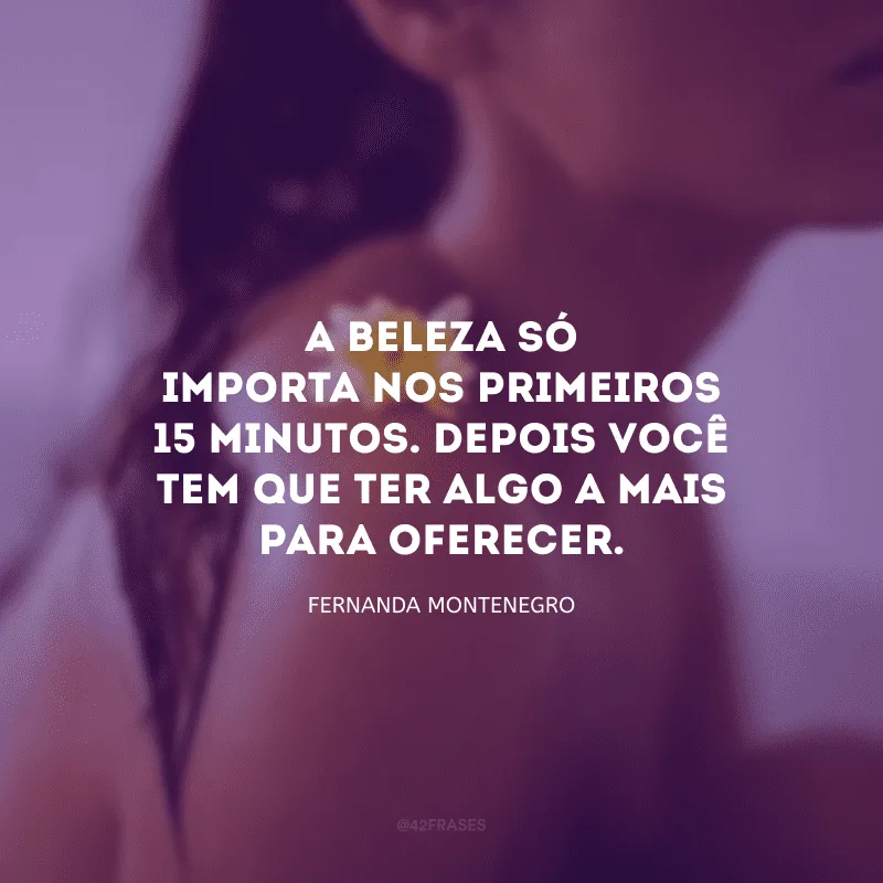 A beleza só importa nos primeiros 15 minutos. Depois você tem que ter algo a mais para oferecer.