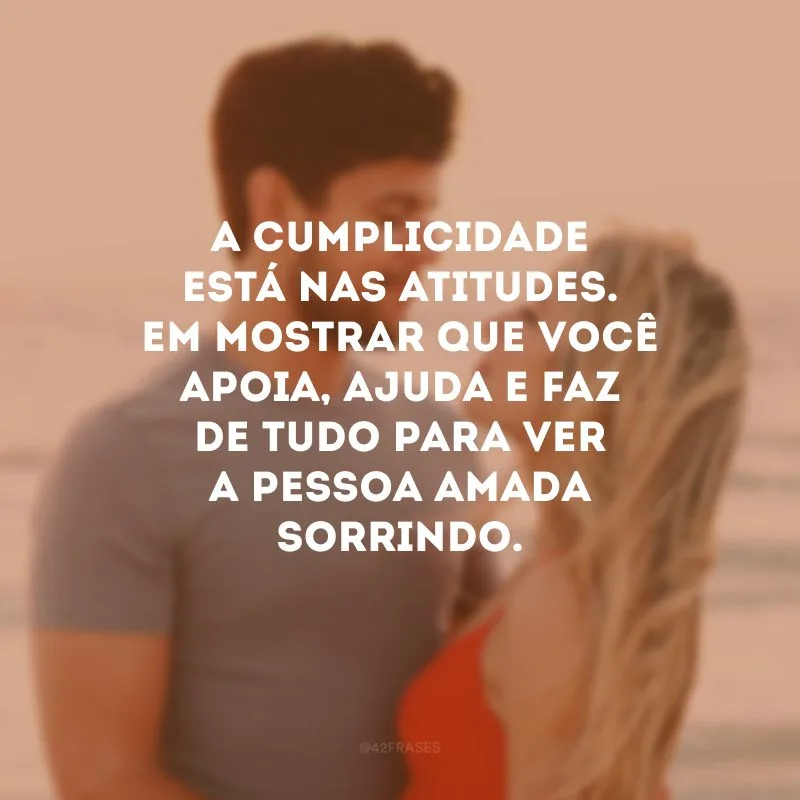 A cumplicidade está nas atitudes. Em mostrar que você apoia, ajuda e faz de tudo para ver a pessoa amada sorrindo.