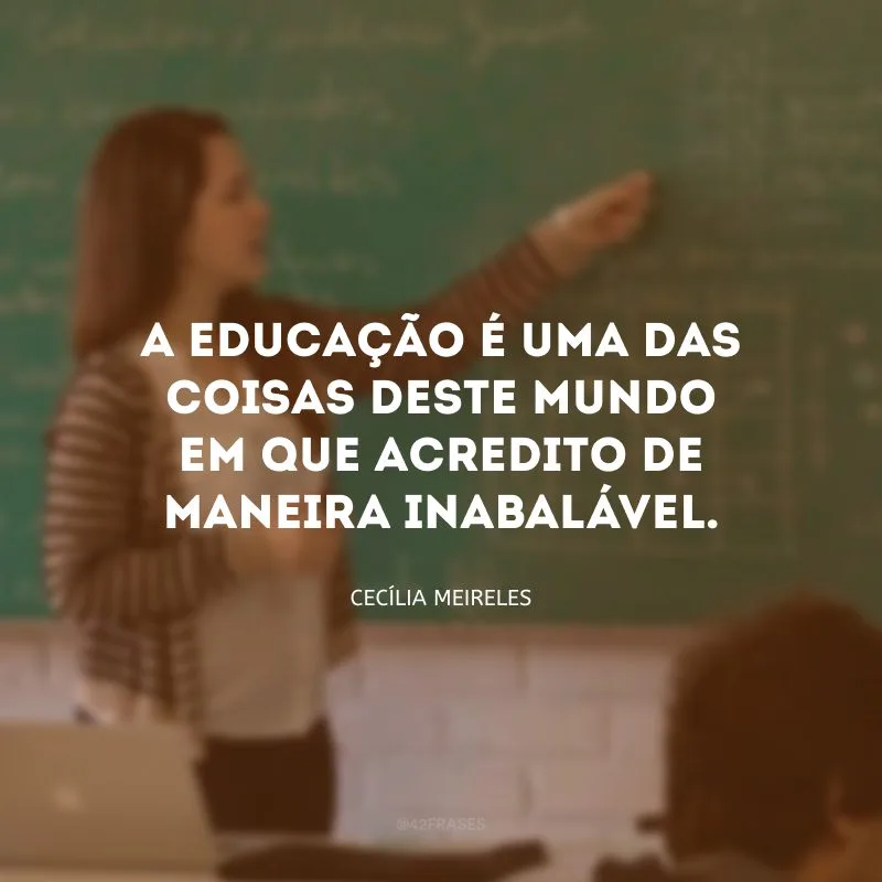 A educação é uma das coisas deste mundo em que acredito de maneira inabalável.