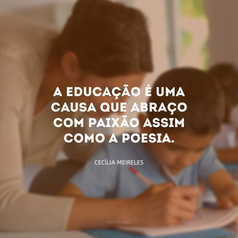 A educação é uma causa que abraço com paixão assim como a poesia.