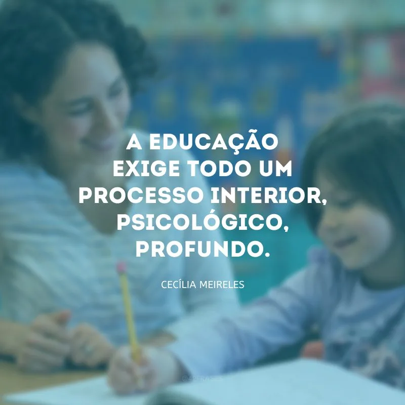 A educação exige todo um processo interior, psicológico, profundo.