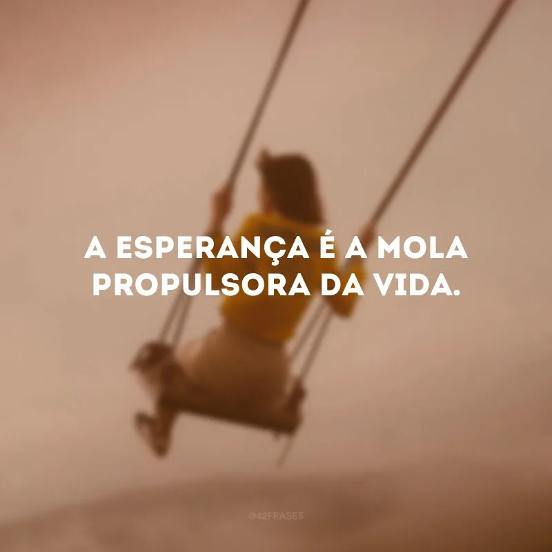 A esperança é a mola propulsora da vida. 