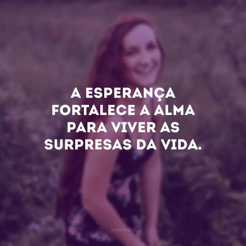 A esperança fortalece a alma para viver as surpresas da vida. 