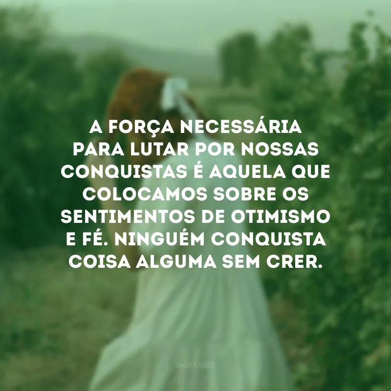 A força necessária para lutar por nossas conquistas é aquela que colocamos sobre os sentimentos de otimismo e fé. Ninguém conquista coisa alguma sem crer.