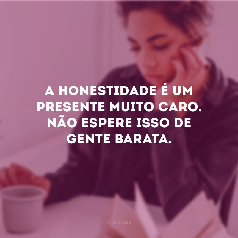 A honestidade é um presente muito caro. Não espere isso de gente barata. 