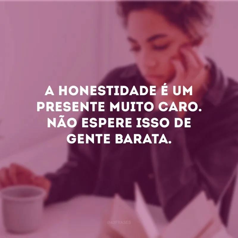 A honestidade é um presente muito caro. Não espere isso de gente barata. 