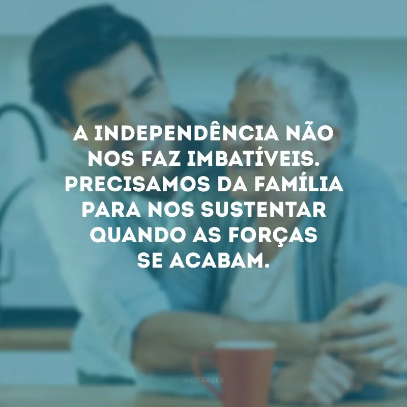 A independência não nos faz imbatíveis. Precisamos da família para nos sustentar quando as forças se acabam. 