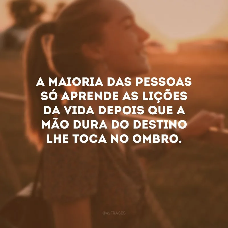A maioria das pessoas só aprende as lições da vida depois que a mão dura do destino lhe toca no ombro.