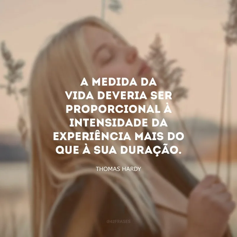 A medida da vida deveria ser proporcional à intensidade da experiência mais do que à sua duração.
