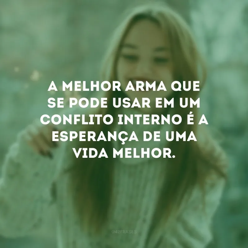 A melhor arma que se pode usar em um conflito interno é a esperança de uma vida melhor.