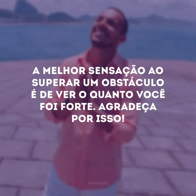 A melhor sensação ao superar um obstáculo é de ver o quanto você foi forte. Agradeça por isso!