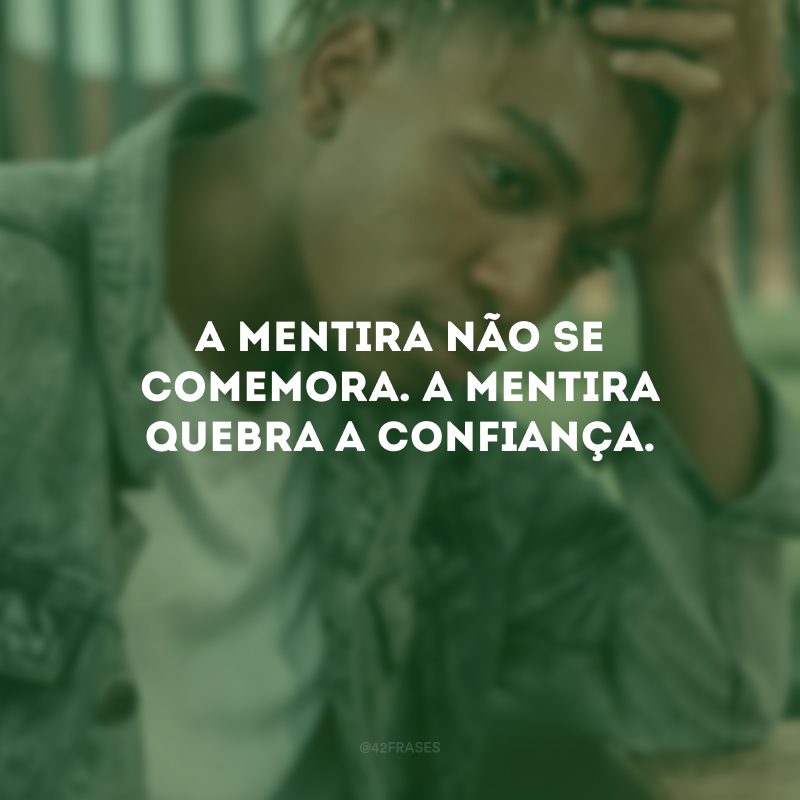 A mentira não se comemora. A mentira quebra a confiança. 
