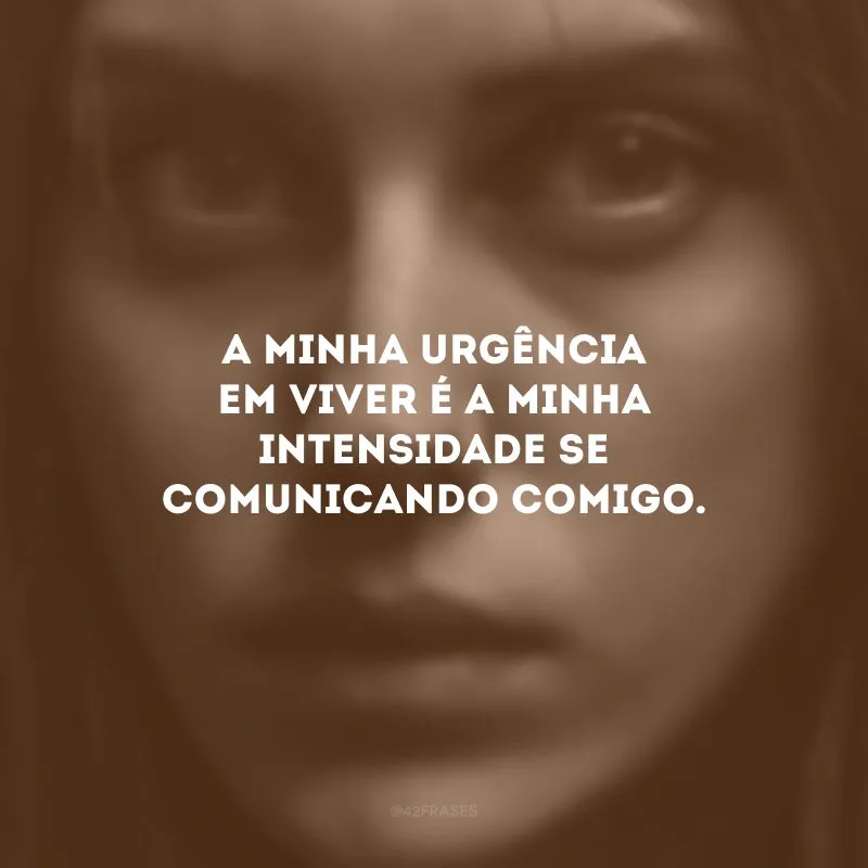 A minha urgência em viver é a minha intensidade se comunicando comigo.