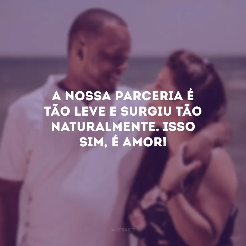 A nossa parceria é tão leve e surgiu tão naturalmente. Isso sim, é amor!